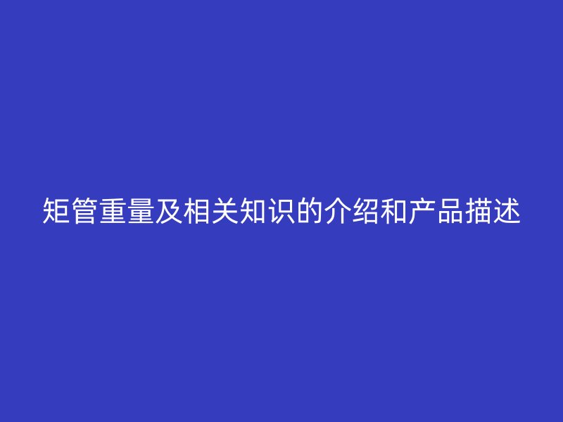 矩管重量及相關知識的介紹和產品描述