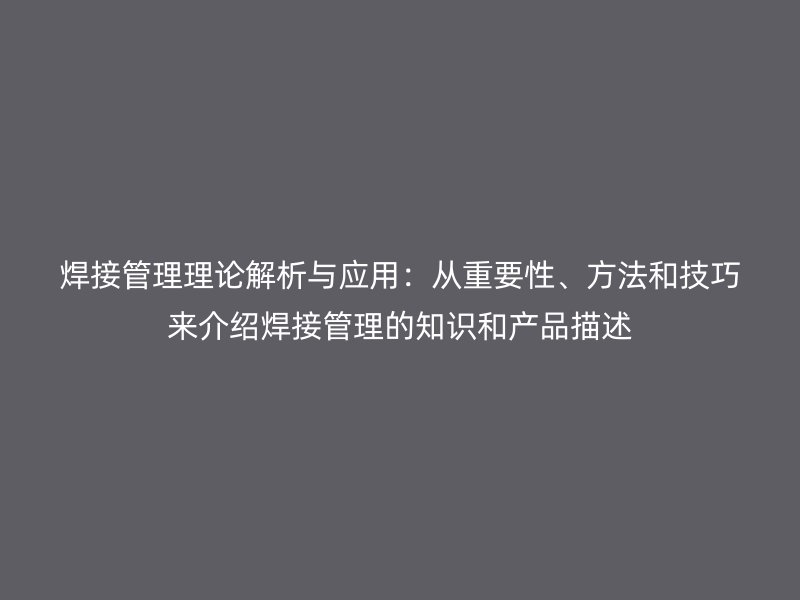 焊接管理理論解析與應(yīng)用：從重要性、方法和技巧來(lái)介紹焊接管理的知識(shí)和產(chǎn)品描述