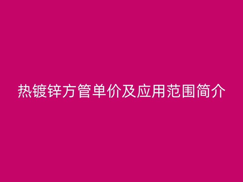 熱鍍鋅方管單價(jià)及應(yīng)用范圍簡介