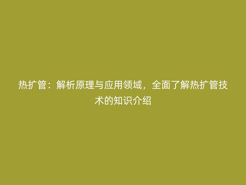 熱擴管：解析原理與應用領(lǐng)域，全面了解熱擴管技術(shù)的知識介紹