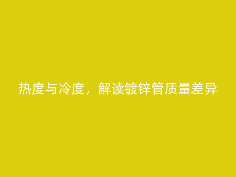 熱度與冷度，解讀鍍鋅管質(zhì)量差異