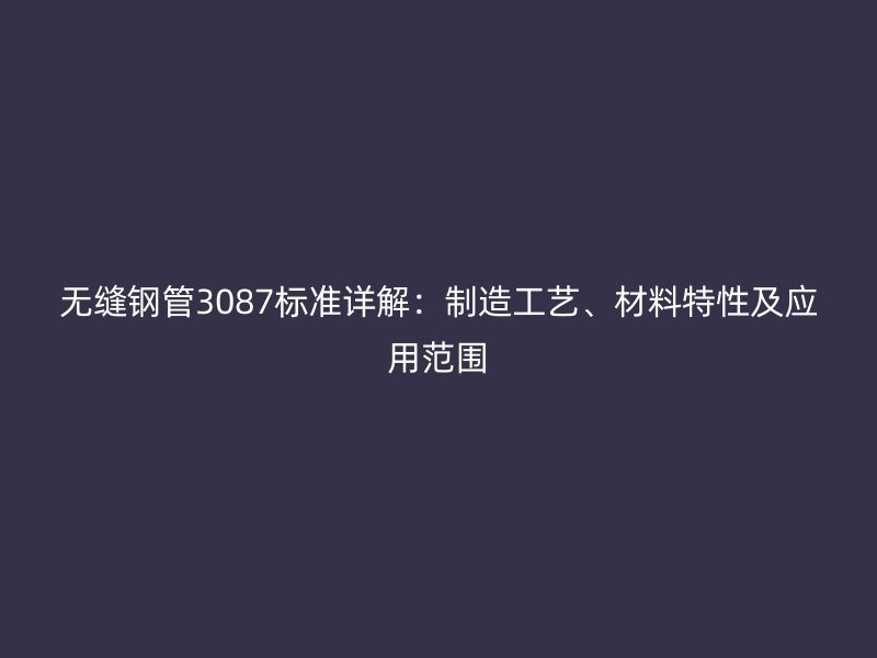 無縫鋼管3087標(biāo)準(zhǔn)詳解：制造工藝、材料特性及應(yīng)用范圍