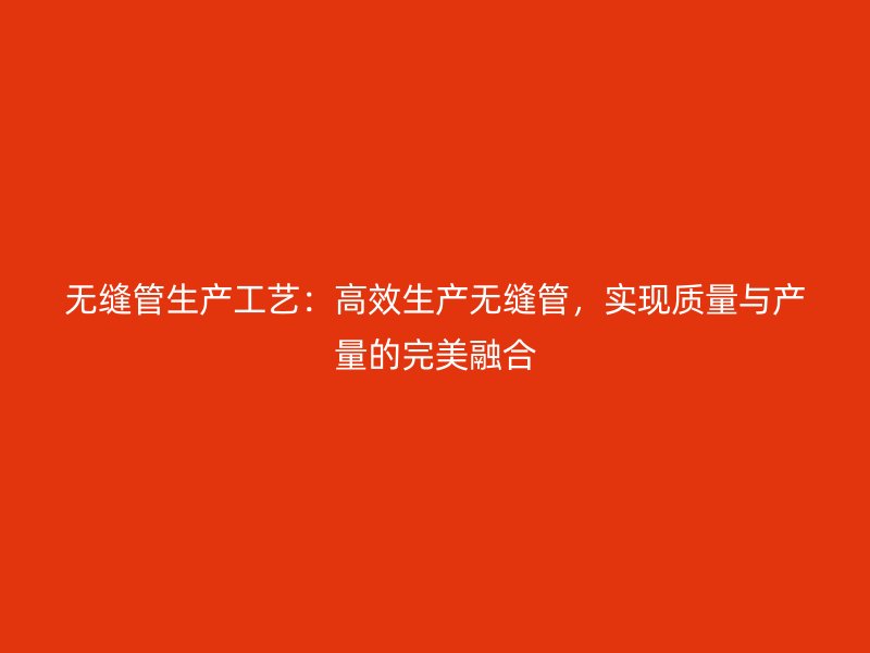無縫管生產(chǎn)工藝：高效生產(chǎn)無縫管，實(shí)現(xiàn)質(zhì)量與產(chǎn)量的完美融合
