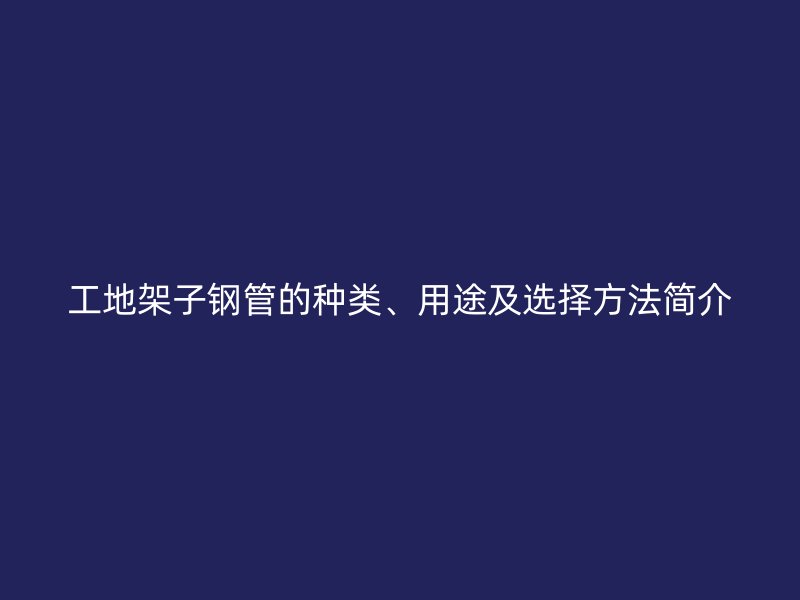 工地架子鋼管的種類、用途及選擇方法簡介