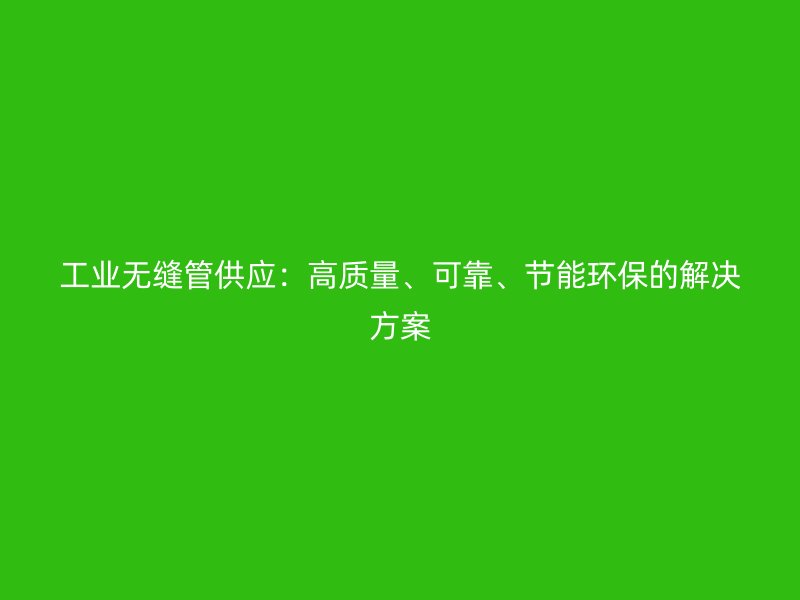 工業無縫管供應：高質量、可靠、節能環保的解決方案