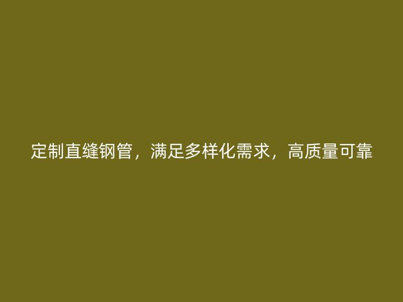 定制直縫鋼管，滿足多樣化需求，高質量可靠