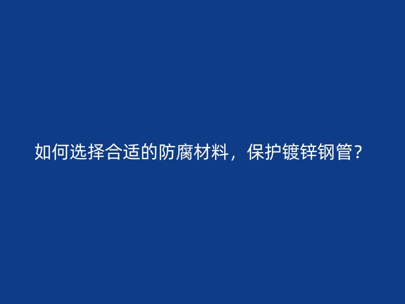 如何選擇合適的防腐材料，保護鍍鋅鋼管？