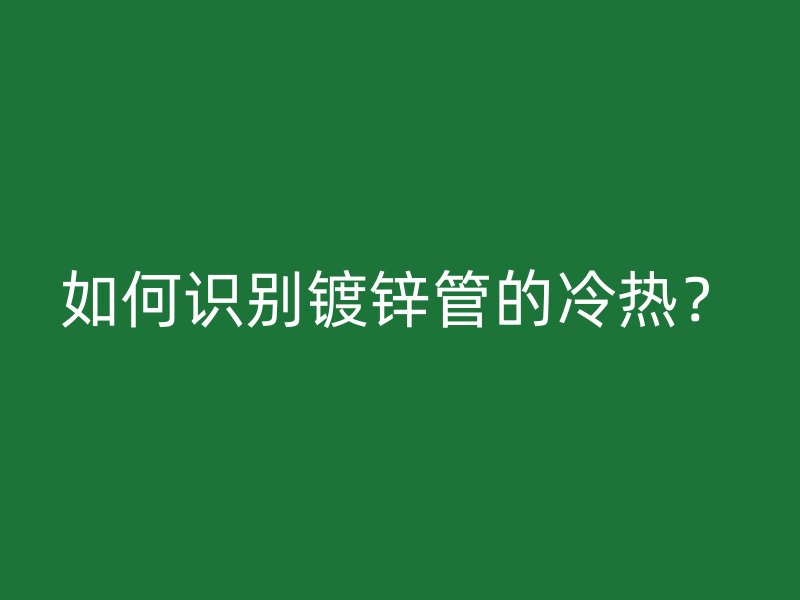 如何識別鍍鋅管的冷熱？