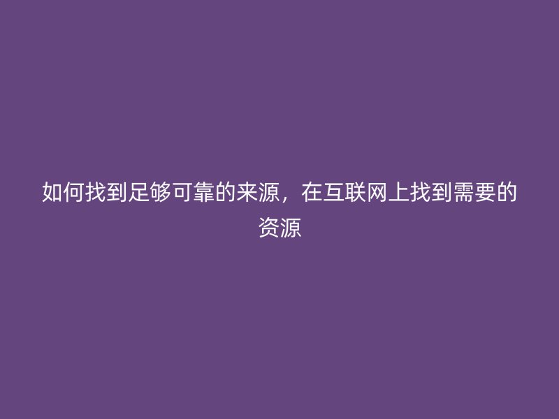 如何找到足夠可靠的來源，在互聯網上找到需要的資源