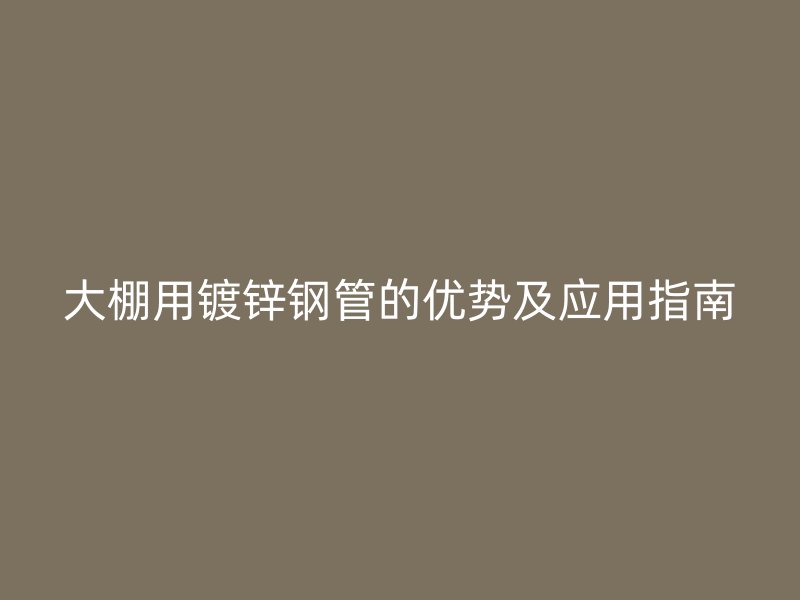 大棚用鍍鋅鋼管的優(yōu)勢(shì)及應(yīng)用指南