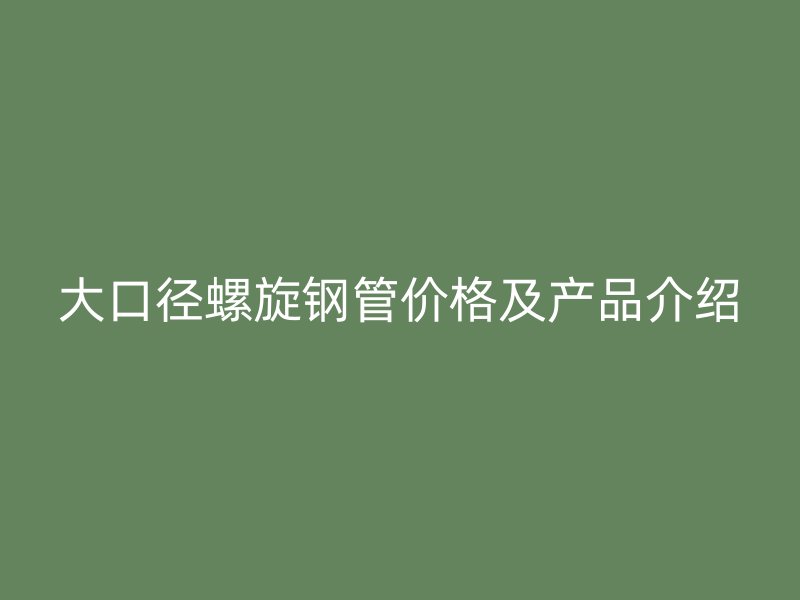 大口徑螺旋鋼管價格及產(chǎn)品介紹