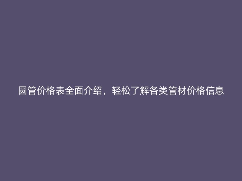圓管價格表全面介紹，輕松了解各類管材價格信息