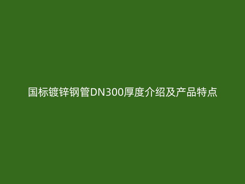 國標(biāo)鍍鋅鋼管DN300厚度介紹及產(chǎn)品特點(diǎn)