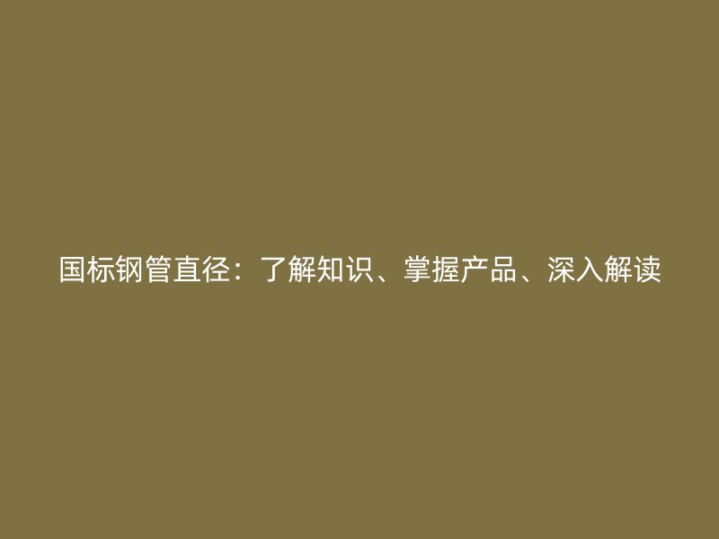 國(guó)標(biāo)鋼管直徑：了解知識(shí)、掌握產(chǎn)品、深入解讀