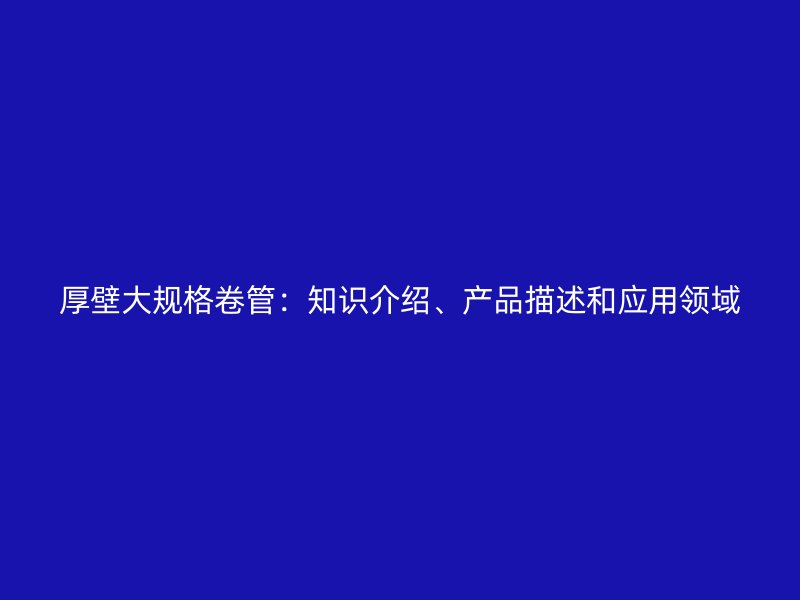 厚壁大規格卷管：知識介紹、產品描述和應用領域