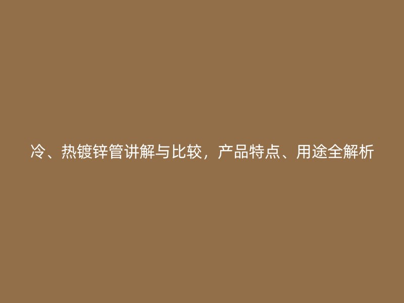 冷、熱鍍鋅管講解與比較，產品特點、用途全解析