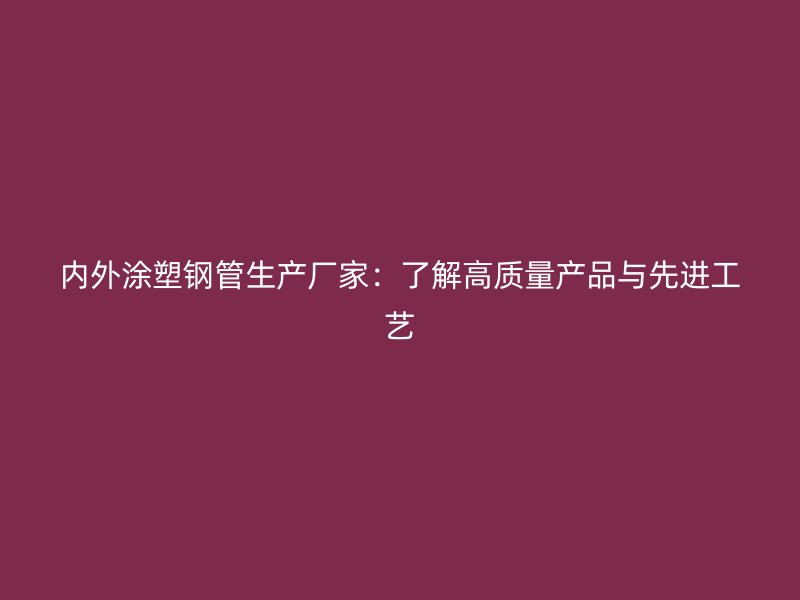 內(nèi)外涂塑鋼管生產(chǎn)廠家：了解高質(zhì)量產(chǎn)品與先進(jìn)工藝