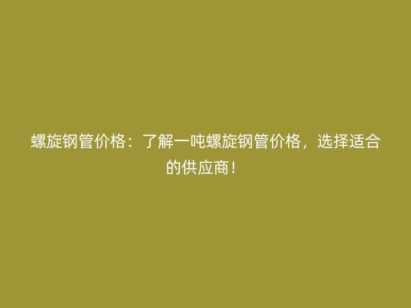 螺旋鋼管價格：了解一噸螺旋鋼管價格，選擇適合的供應商！