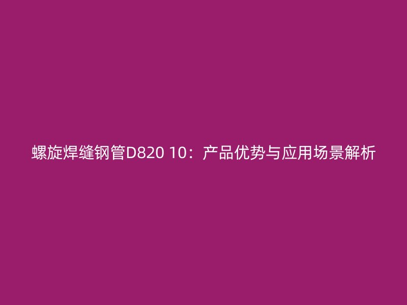 螺旋焊縫鋼管D820 10：產品優勢與應用場景解析