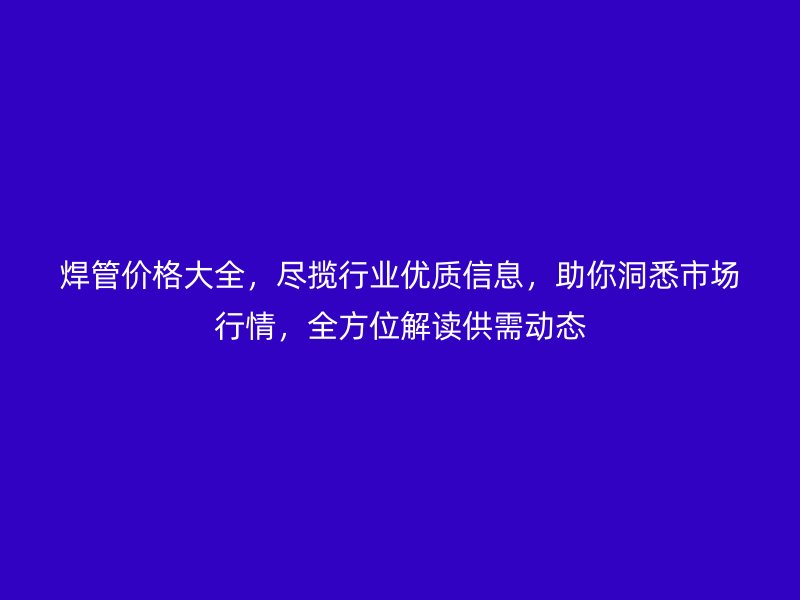 焊管價格大全，盡攬行業優質信息，助你洞悉市場行情，全方位解讀供需動態