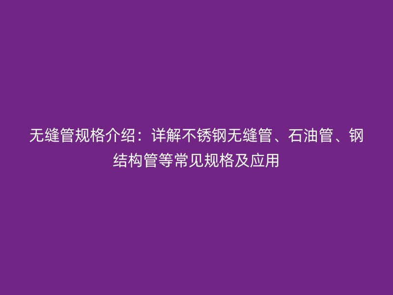 無縫管規(guī)格介紹：詳解不銹鋼無縫管、石油管、鋼結(jié)構(gòu)管等常見規(guī)格及應(yīng)用