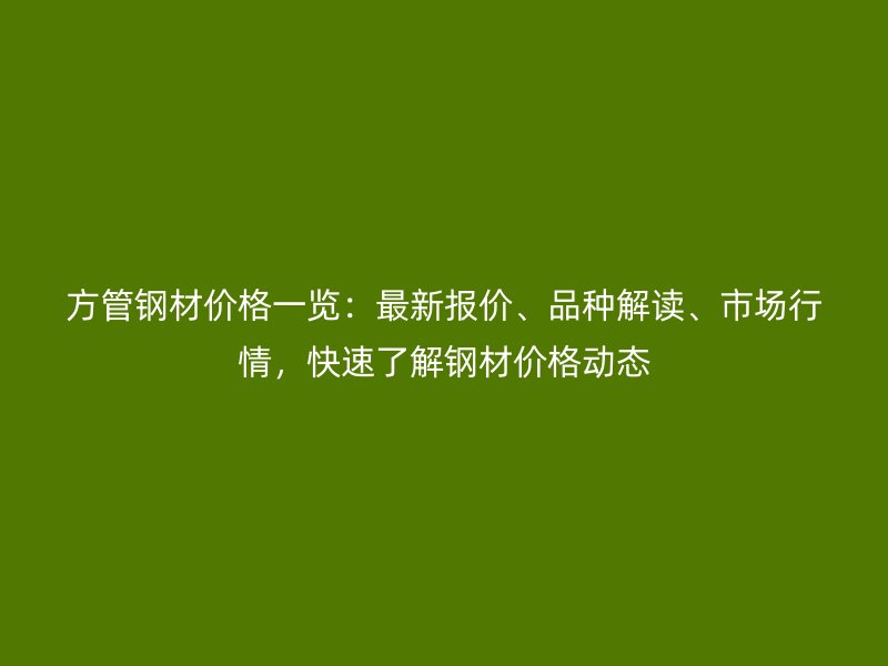 方管鋼材價格一覽：最新報價、品種解讀、市場行情，快速了解鋼材價格動態(tài)