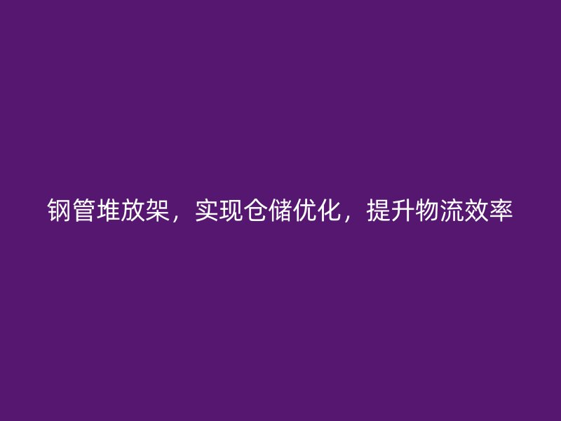 鋼管堆放架，實(shí)現(xiàn)倉(cāng)儲(chǔ)優(yōu)化，提升物流效率