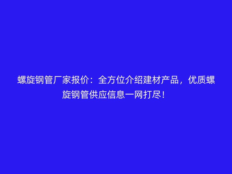 螺旋鋼管廠家報價:全方位介紹建材產品,優質螺旋鋼管供應信息一網打盡!