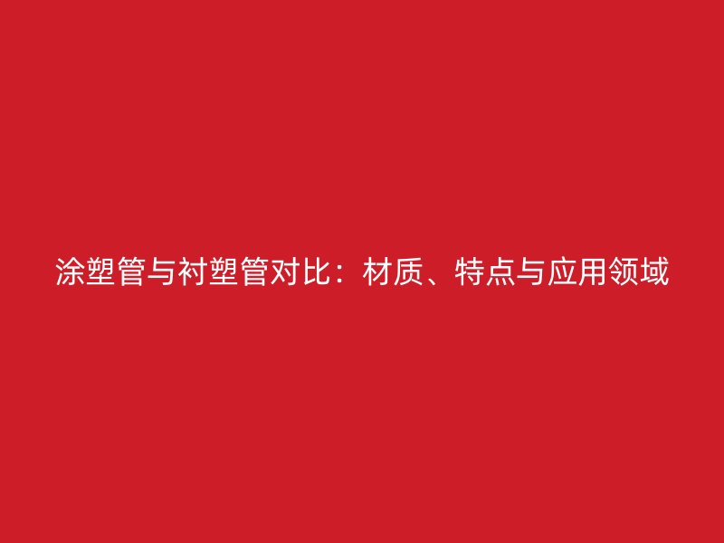 涂塑管與襯塑管對比:材質(zhì)、特點與應用領域