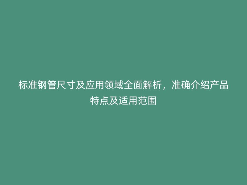 標準鋼管尺寸及應用領域全面解析,準確介紹產品特點及適用范圍