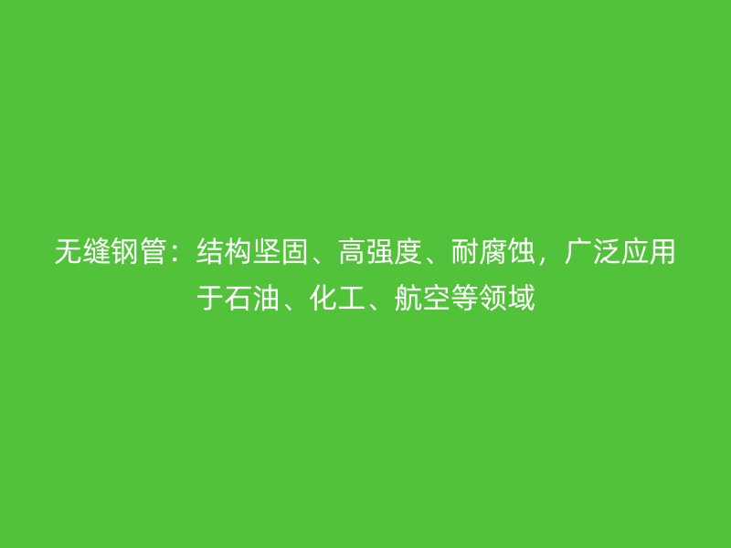 無縫鋼管：結構堅固、高強度、耐腐蝕，廣泛應用于石油、化工、航空等領域