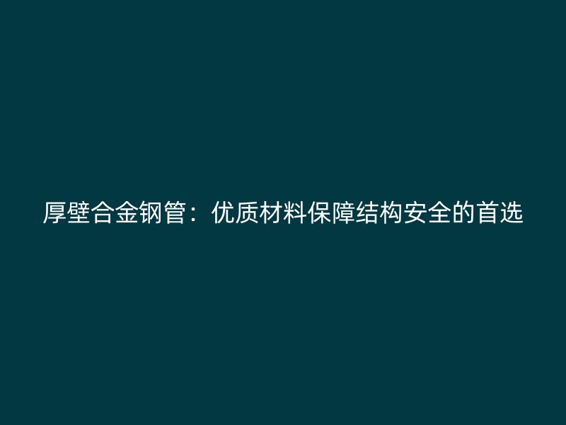 厚壁合金鋼管:優質材料保障結構安全的首選