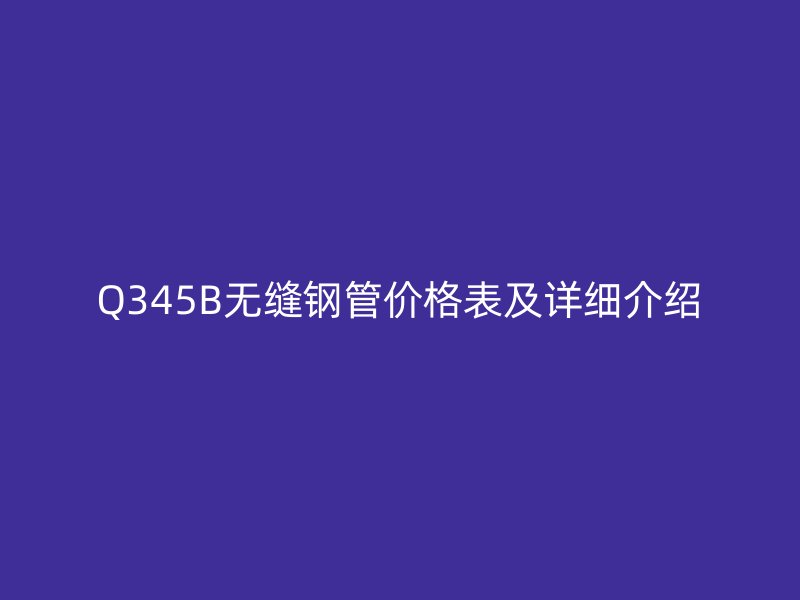 Q345B無縫鋼管價格表及詳細介紹