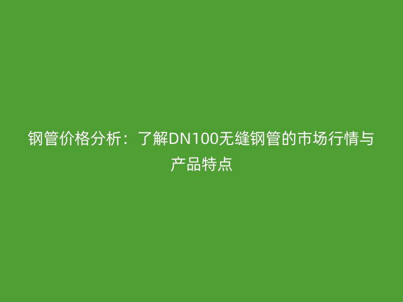 鋼管價格分析：了解DN100無縫鋼管的市場行情與產品特點