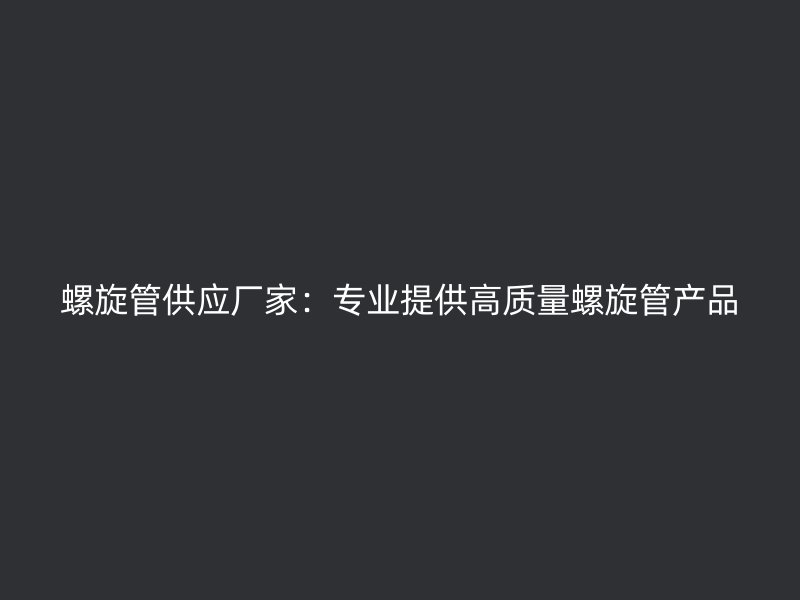 螺旋管供應廠家:專業提供高質量螺旋管產品