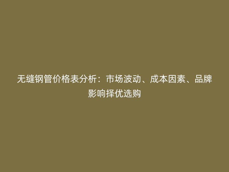 無縫鋼管價格表分析：市場波動、成本因素、品牌影響擇優(yōu)選購