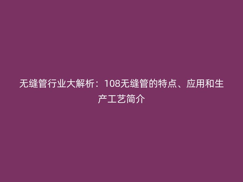 無縫管行業大解析:108無縫管的特點、應用和生產工藝簡介
