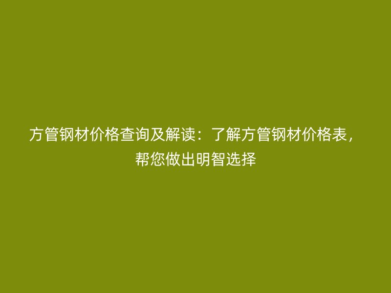 方管鋼材價格查詢及解讀:了解方管鋼材價格表,幫您做出明智選擇