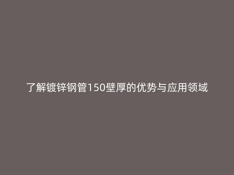 了解鍍鋅鋼管150壁厚的優勢與應用領域