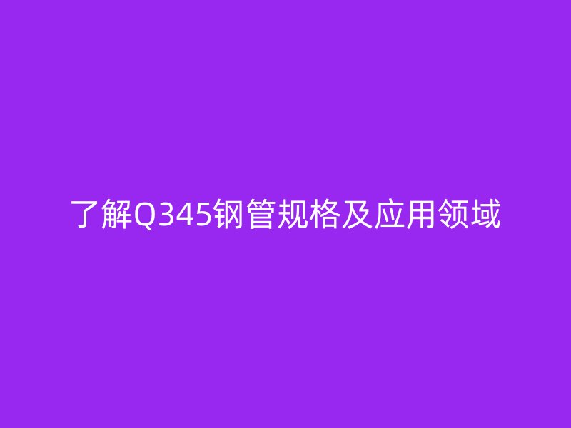 了解Q345鋼管規格及應用領域