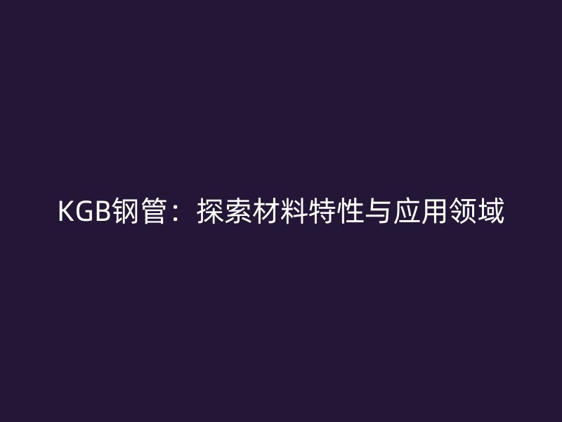 KGB鋼管:探索材料特性與應用領域