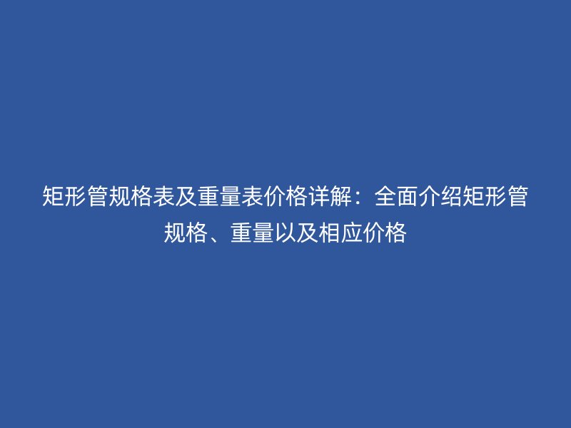 矩形管規格表及重量表價格詳解:全面介紹矩形管規格、重量以及相應價格