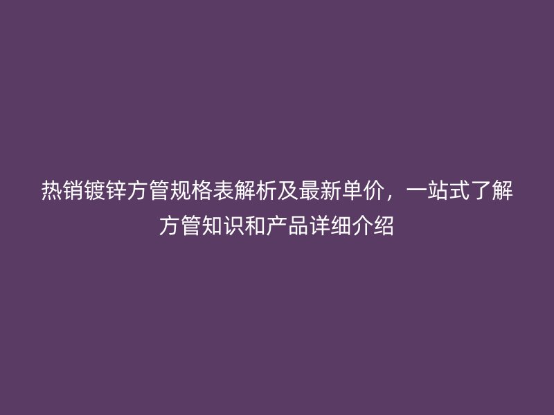 熱銷鍍鋅方管規格表解析及最新單價,一站式了解方管知識和產品詳細介紹