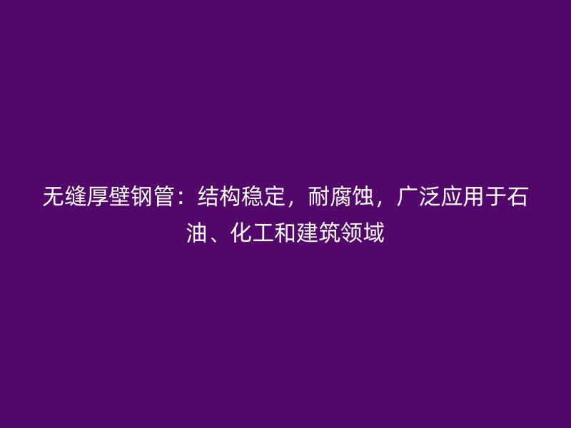 無縫厚壁鋼管:結構穩定,耐腐蝕,廣泛應用于石油、化工和建筑領域