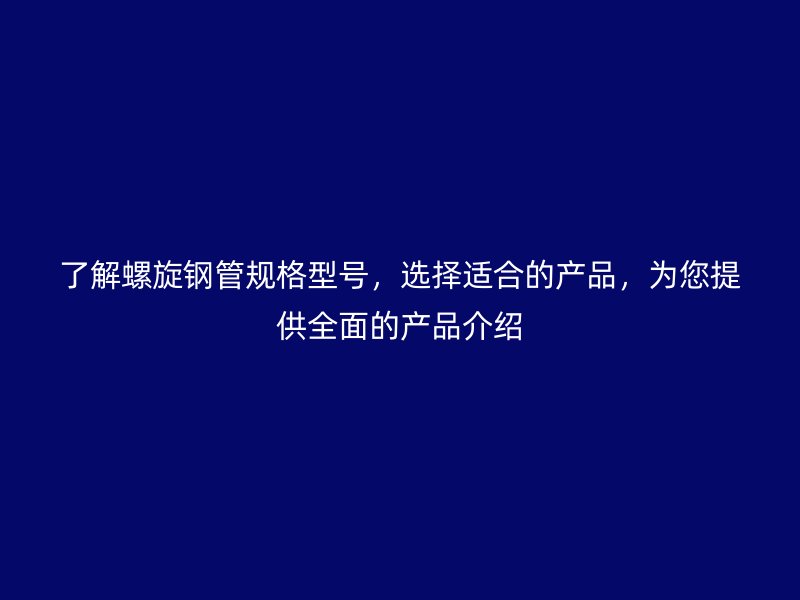 了解螺旋鋼管規格型號,選擇適合的產品,為您提供全面的產品介紹