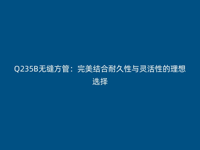 Q235B無縫方管:完美結合耐久性與靈活性的理想選擇