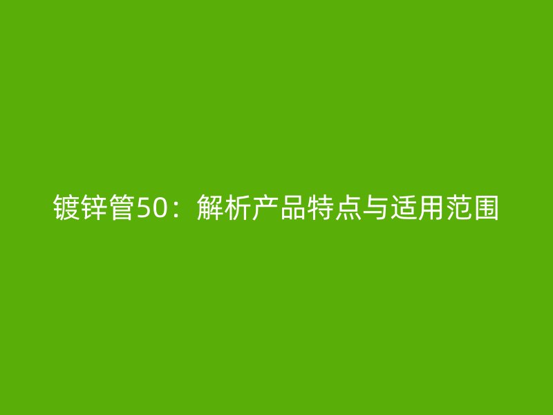 鍍鋅管50：解析產品特點與適用范圍