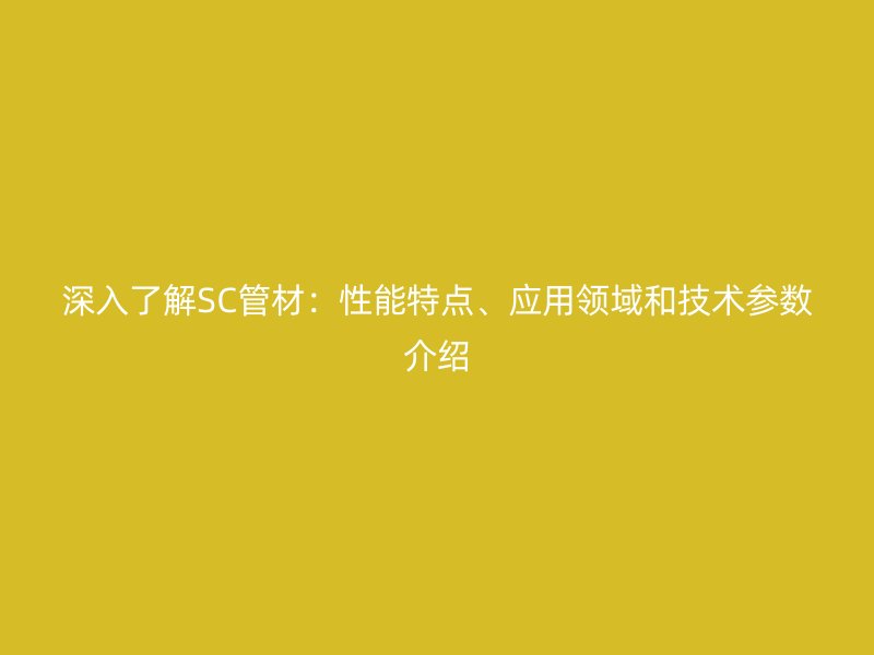 深入了解SC管材:性能特點、應用領域和技術參數介紹