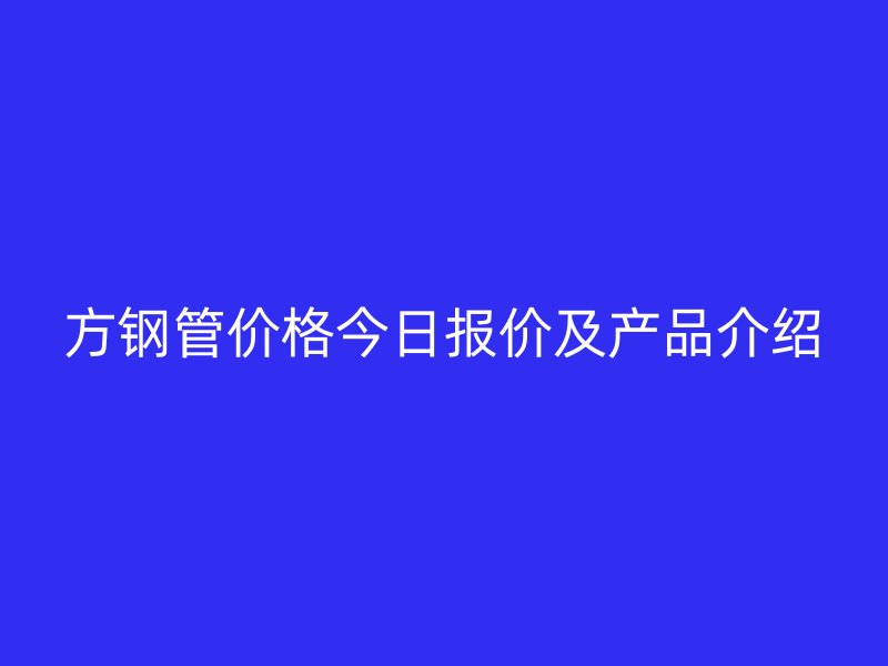 方鋼管價格今日報價及產品介紹