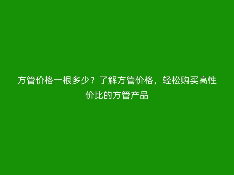 方管價格一根多少？了解方管價格，輕松購買高性價比的方管產(chǎn)品
